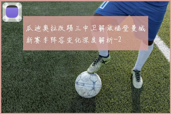 瓜迪奥拉改踢三中卫解放福登曼城新赛季阵容变化深度解析