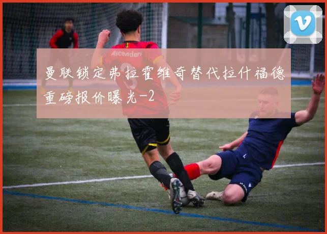 曼联锁定弗拉霍维奇替代拉什福德重磅报价曝光