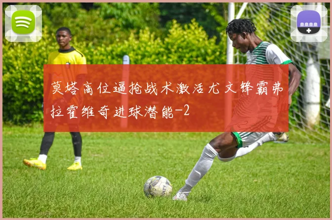 莫塔高位逼抢战术激活尤文锋霸弗拉霍维奇进球潜能