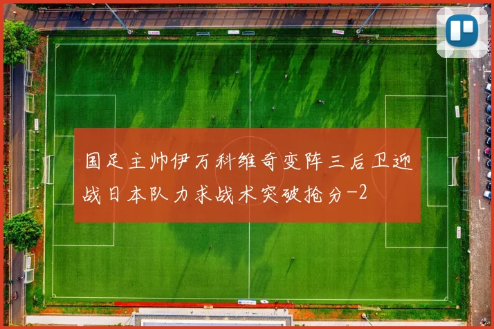 国足主帅伊万科维奇变阵三后卫迎战日本队力求战术突破抢分