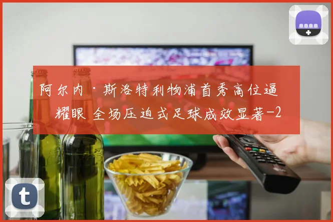 阿尔内·斯洛特利物浦首秀高位逼抢耀眼 全场压迫式足球成效显著