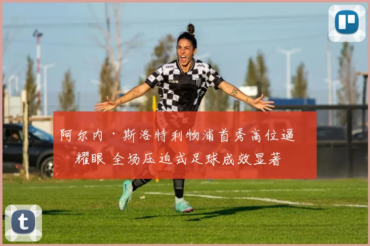 阿尔内·斯洛特利物浦首秀高位逼抢耀眼 全场压迫式足球成效显著