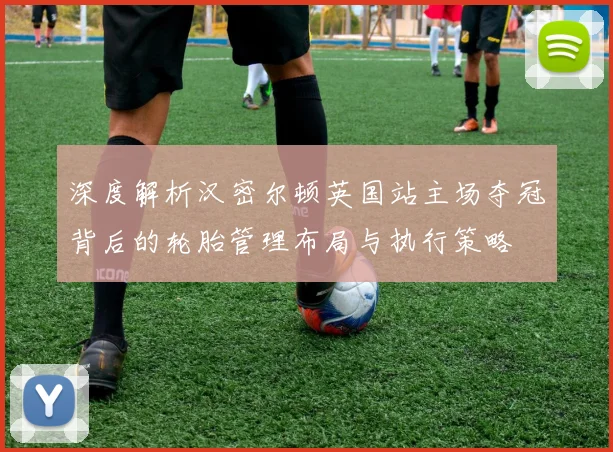 深度解析汉密尔顿英国站主场夺冠背后的轮胎管理布局与执行策略
