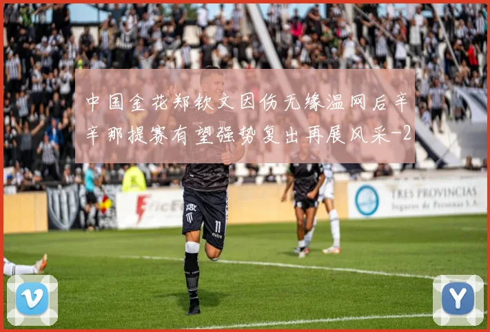 中国金花郑钦文因伤无缘温网后辛辛那提赛有望强势复出再展风采