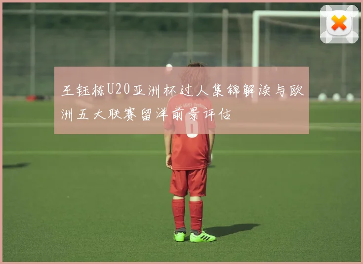 王钰栋U20亚洲杯过人集锦解读与欧洲五大联赛留洋前景评估