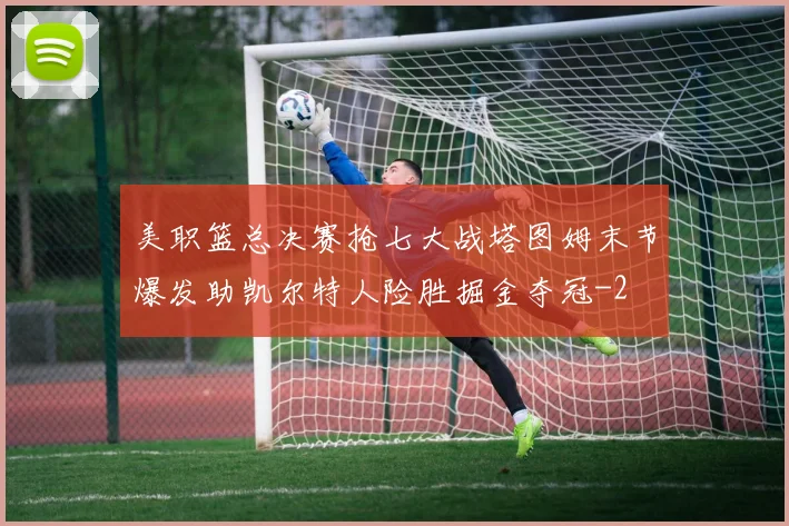 美职篮总决赛抢七大战塔图姆末节爆发助凯尔特人险胜掘金夺冠