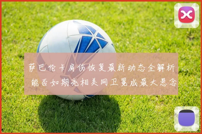 萨巴伦卡肩伤恢复最新动态全解析 能否如期亮相美网卫冕成最大悬念
