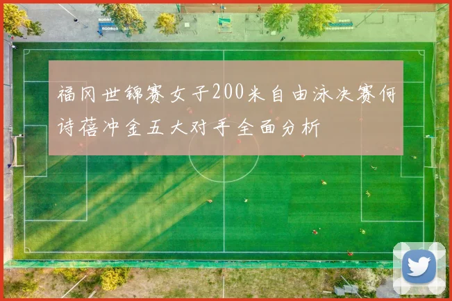 福冈世锦赛女子200米自由泳决赛何诗蓓冲金五大对手全面分析