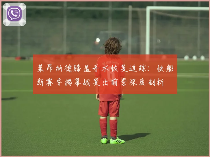 莱昂纳德膝盖手术恢复追踪：快船新赛季揭幕战复出前景深度剖析