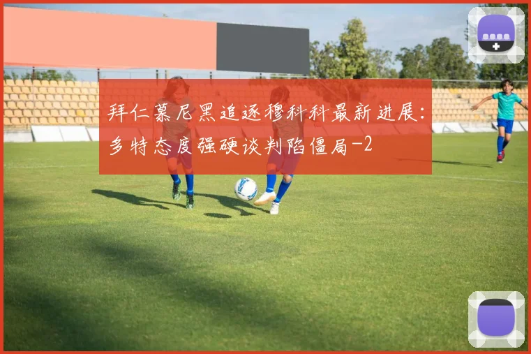拜仁慕尼黑追逐穆科科最新进展：多特态度强硬谈判陷僵局