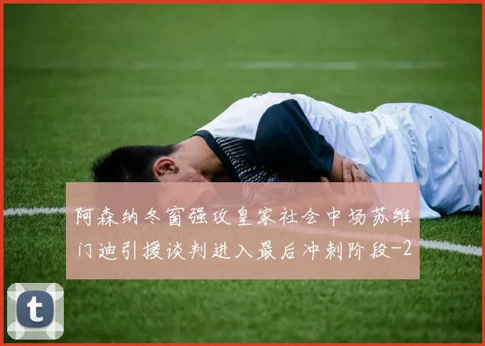 阿森纳冬窗强攻皇家社会中场苏维门迪引援谈判进入最后冲刺阶段