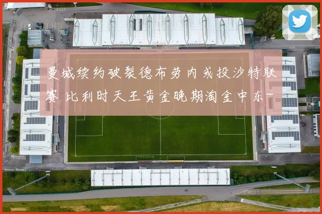 曼城续约破裂德布劳内或投沙特联赛 比利时天王黄金晚期淘金中东