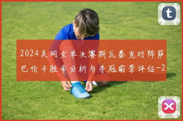2024美网女单决赛斯瓦泰克对阵萨巴伦卡胜率分析与夺冠前景评估